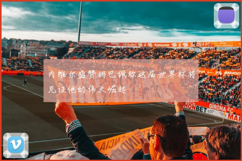 内维尔盛赞姆巴佩称这届世界杯将见证他的伟大崛起