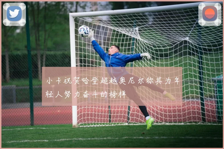 小卡祝贺哈登超越奥尼尔称其为年轻人努力奋斗的榜样