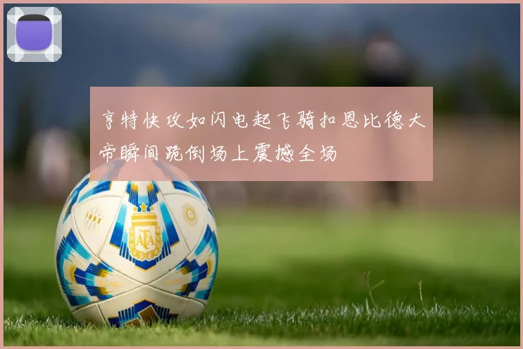 亨特快攻如闪电起飞骑扣恩比德大帝瞬间跪倒场上震撼全场