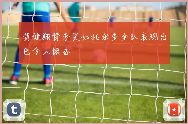 黄健翔赞李昊如托尔多全队表现出色令人振奋