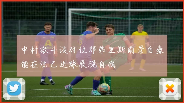 中村敬斗谈对位邓弗里斯前景自豪能在法乙进球展现自我