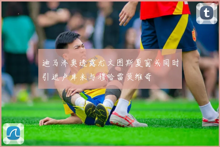 迪马济奥透露尤文图斯夏窗或同时引进卢库米与穆哈雷莫维奇