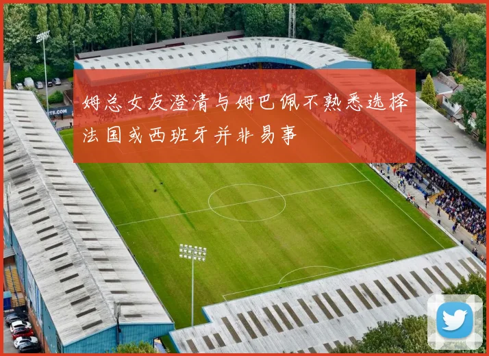 姆总女友澄清与姆巴佩不熟悉选择法国或西班牙并非易事