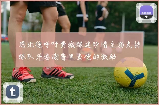恩比德呼吁费城球迷珍惜主场支持球队并感谢普里查德的激励