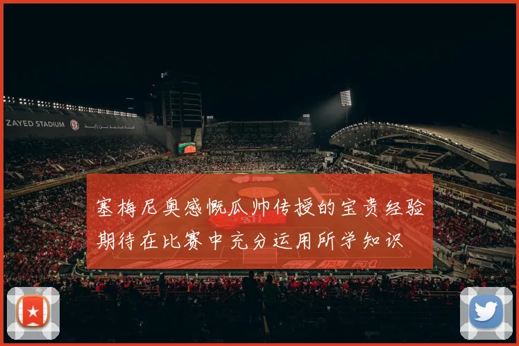 塞梅尼奥感慨瓜帅传授的宝贵经验期待在比赛中充分运用所学知识