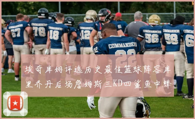 埃奇库姆评选历史最佳篮球阵容库里乔丹后场詹姆斯三KD四鲨鱼中锋