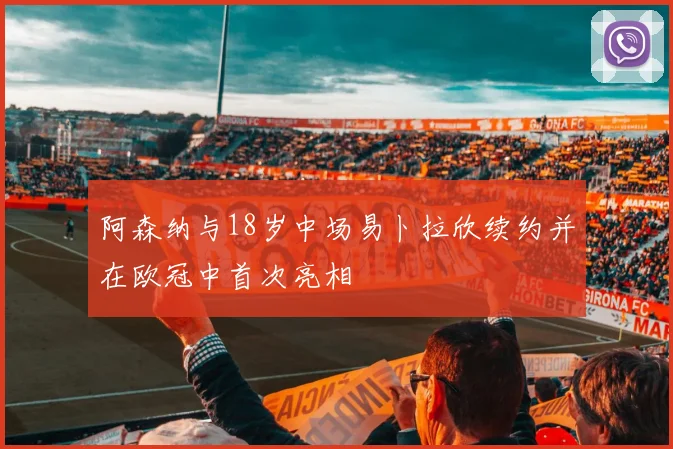 阿森纳与18岁中场易卜拉欣续约并在欧冠中首次亮相