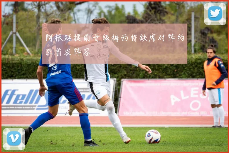 阿根廷提前晋级梅西将缺席对阵约旦首发阵容