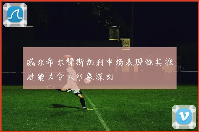 威尔希尔赞斯凯利中场表现称其推进能力令人印象深刻