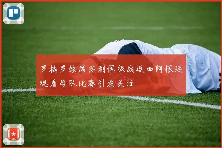 罗梅罗缺席热刺保级战返回阿根廷观看母队比赛引发关注