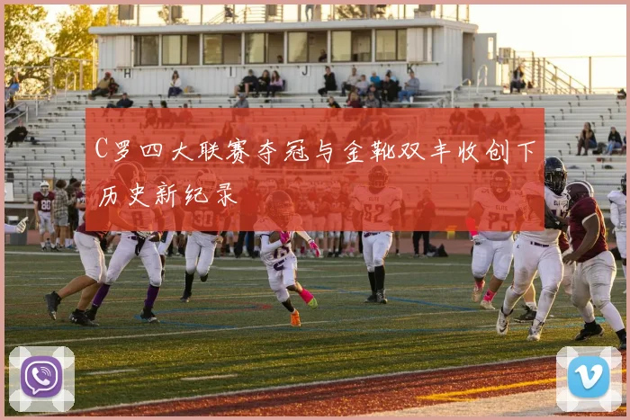 C罗四大联赛夺冠与金靴双丰收创下历史新纪录