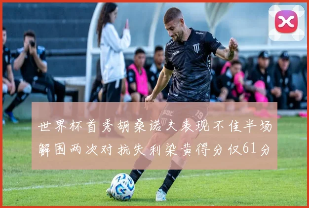 世界杯首秀胡桑诺夫表现不佳半场解围两次对抗失利染黄得分仅61分