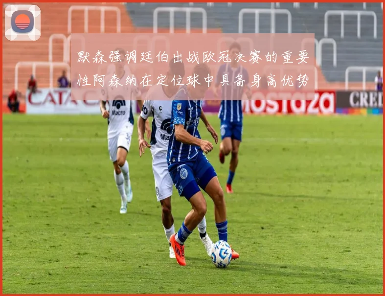 默森强调廷伯出战欧冠决赛的重要性阿森纳在定位球中具备身高优势