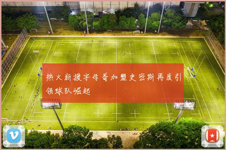 热火新援字母哥加盟史密斯再度引领球队崛起