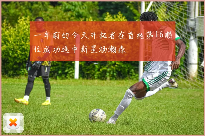 一年前的今天开拓者在首轮第16顺位成功选中新星杨瀚森