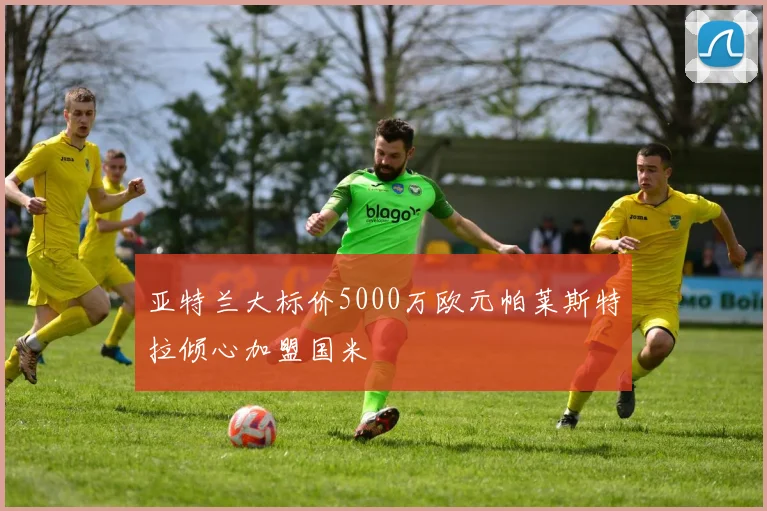 亚特兰大标价5000万欧元帕莱斯特拉倾心加盟国米