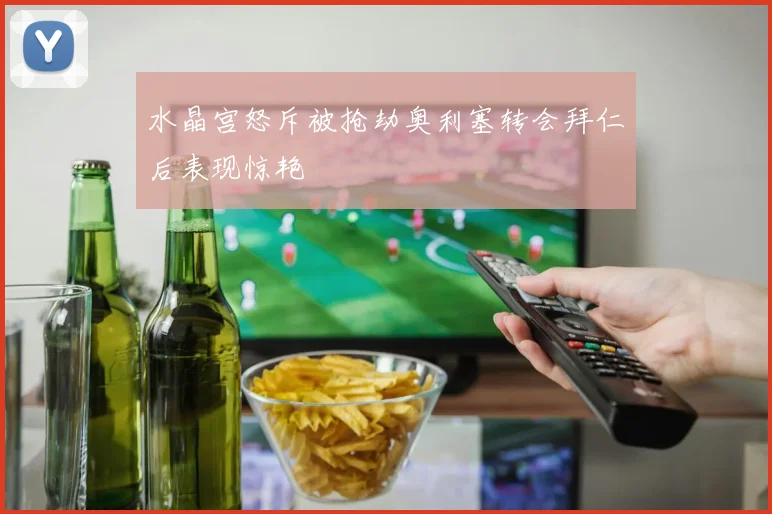 水晶宫怒斥被抢劫奥利塞转会拜仁后表现惊艳