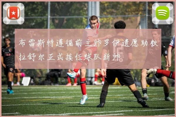 布雷斯特遵循前主帅罗伊遗愿助教拉舒尔正式接任球队新帅