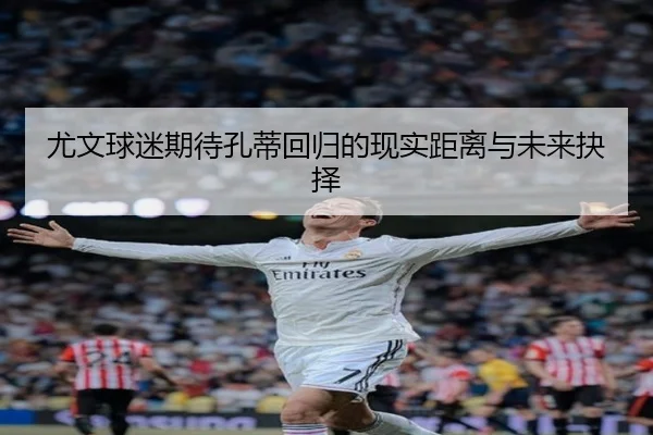 尤文球迷期待孔蒂回归的现实距离与未来抉择 | XingOu